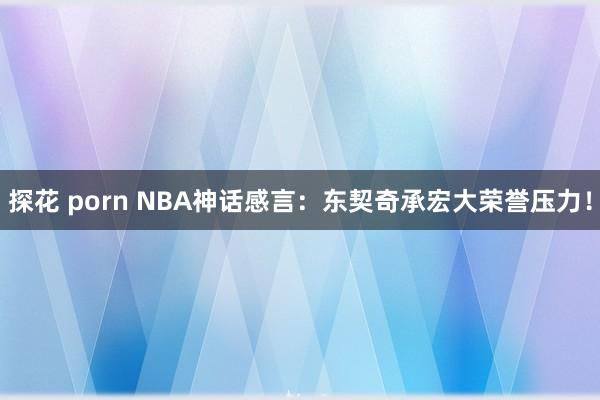 探花 porn NBA神话感言：东契奇承宏大荣誉压力！