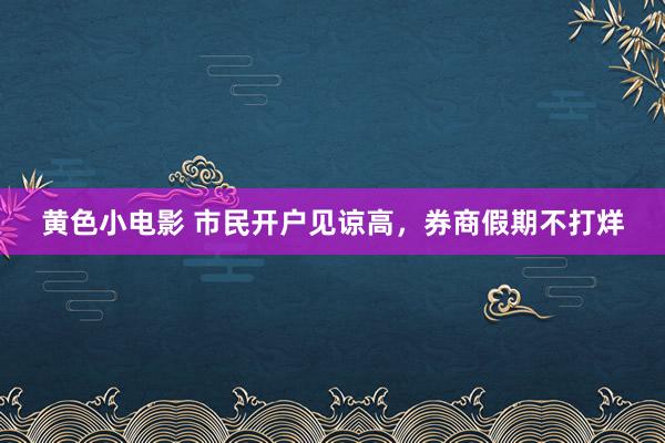 黄色小电影 市民开户见谅高，券商假期不打烊