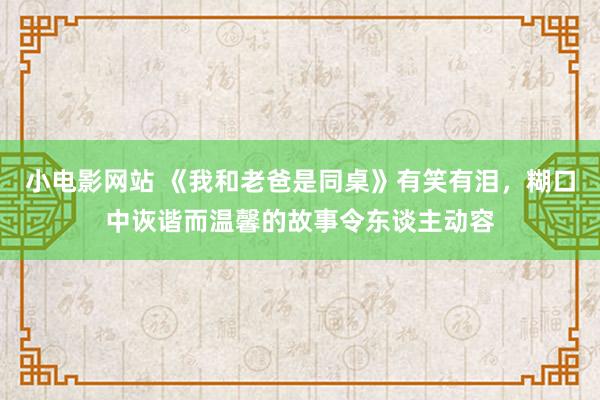 小电影网站 《我和老爸是同桌》有笑有泪，糊口中诙谐而温馨的故事令东谈主动容