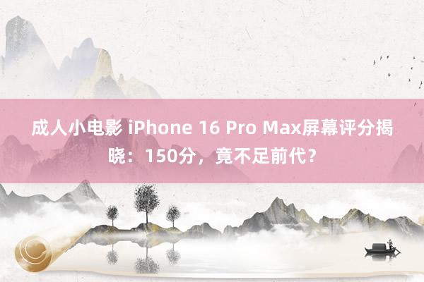 成人小电影 iPhone 16 Pro Max屏幕评分揭晓：150分，竟不足前代？