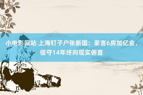 小电影网站 上海钉子户张新国：豪言6房加亿金，信守14年终向现实俯首