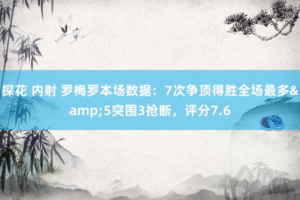 探花 内射 罗梅罗本场数据：7次争顶得胜全场最多&5突围3抢断，评分7.6