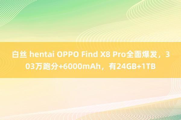 白丝 hentai OPPO Find X8 Pro全面爆发，303万跑分+6000mAh，有24GB+1TB