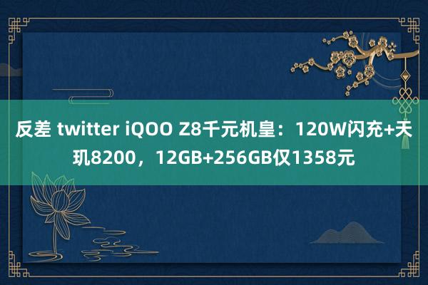 反差 twitter iQOO Z8千元机皇：120W闪充+天玑8200，12GB+256GB仅1358元