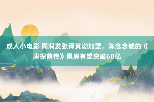 成人小电影 周润发张译黄渤加盟，陈念念诚的《唐探前传》票房有望突破60亿