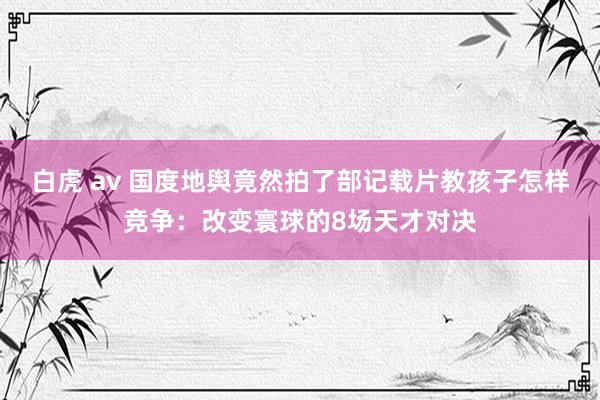 白虎 av 国度地舆竟然拍了部记载片教孩子怎样竞争：改变寰球的8场天才对决