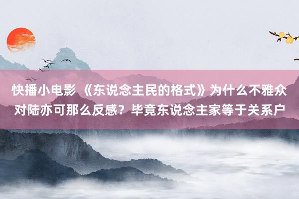 快播小电影 《东说念主民的格式》为什么不雅众对陆亦可那么反感？毕竟东说念主家等于关系户