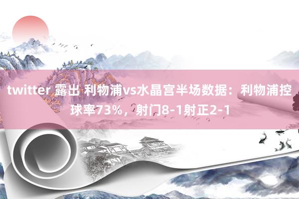 twitter 露出 利物浦vs水晶宫半场数据：利物浦控球率73%，射门8-1射正2-1