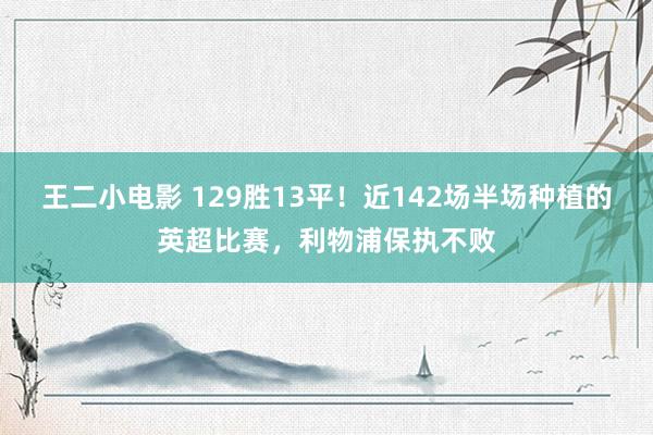 王二小电影 129胜13平！近142场半场种植的英超比赛，利物浦保执不败