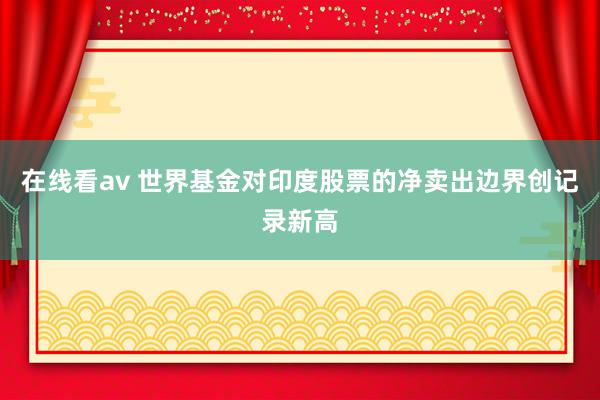 在线看av 世界基金对印度股票的净卖出边界创记录新高