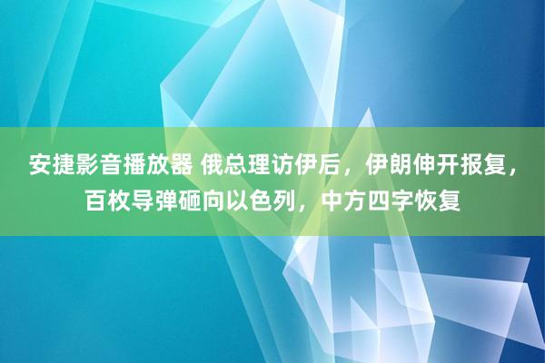 安捷影音播放器 俄总理访伊后，伊朗伸开报复，百枚导弹砸向以色列，中方四字恢复