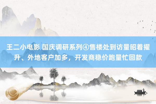 王二小电影 国庆调研系列④售楼处到访量昭着擢升、外地客户加多，开发商稳价跑量忙回款