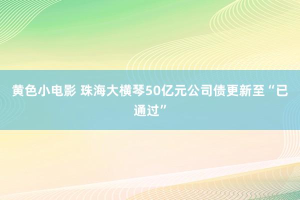 黄色小电影 珠海大横琴50亿元公司债更新至“已通过”