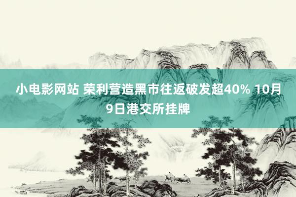 小电影网站 荣利营造黑市往返破发超40% 10月9日港交所挂牌