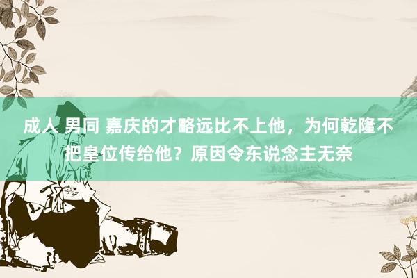 成人 男同 嘉庆的才略远比不上他，为何乾隆不把皇位传给他？原因令东说念主无奈