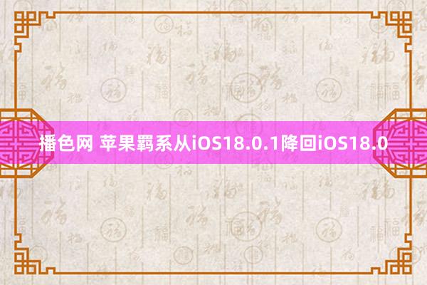 播色网 苹果羁系从iOS18.0.1降回iOS18.0