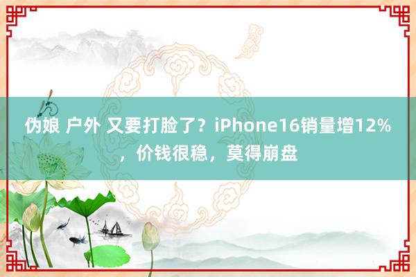 伪娘 户外 又要打脸了？iPhone16销量增12%，价钱很稳，莫得崩盘