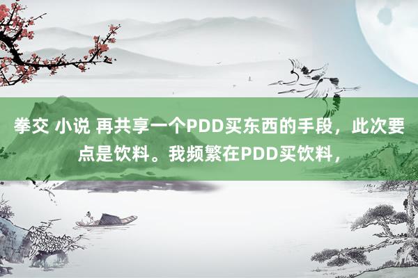 拳交 小说 再共享一个PDD买东西的手段，此次要点是饮料。我频繁在PDD买饮料，