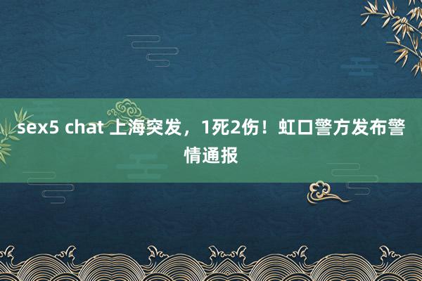 sex5 chat 上海突发，1死2伤！虹口警方发布警情通报