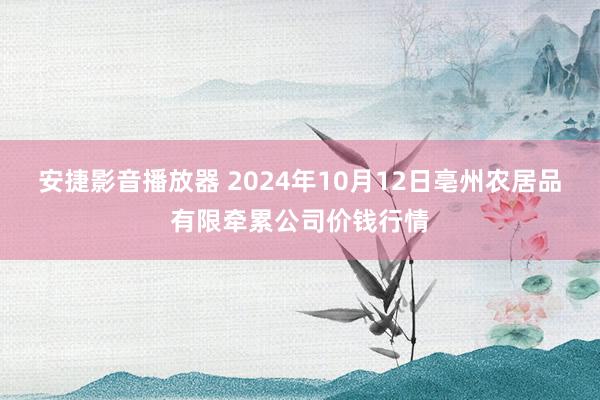 安捷影音播放器 2024年10月12日亳州农居品有限牵累公司价钱行情