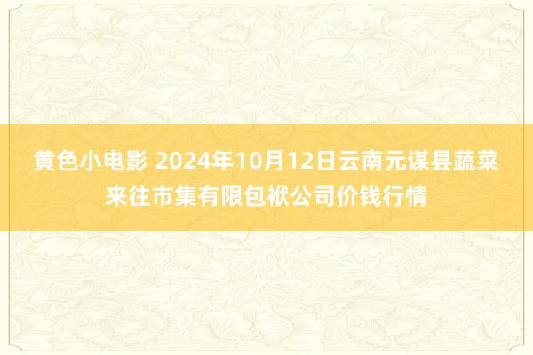 黄色小电影 2024年10月12日云南元谋县蔬菜来往市集有限包袱公司价钱行情