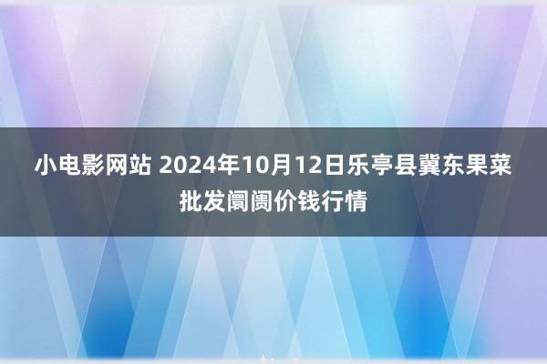 小电影网站 2024年10月12日乐亭县冀东果菜批发阛阓价钱行情