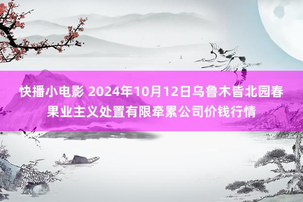 快播小电影 2024年10月12日乌鲁木皆北园春果业主义处置有限牵累公司价钱行情