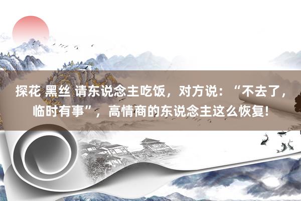 探花 黑丝 请东说念主吃饭，对方说：“不去了，临时有事”，高情商的东说念主这么恢复!