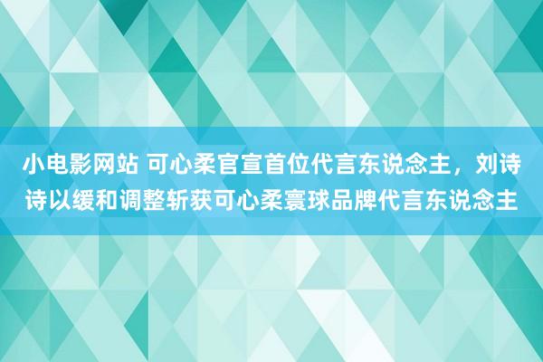 小电影网站 可心柔官宣首位代言东说念主，刘诗诗以缓和调整斩获可心柔寰球品牌代言东说念主