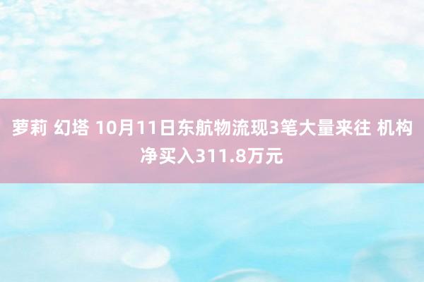 萝莉 幻塔 10月11日东航物流现3笔大量来往 机构净买入311.8万元