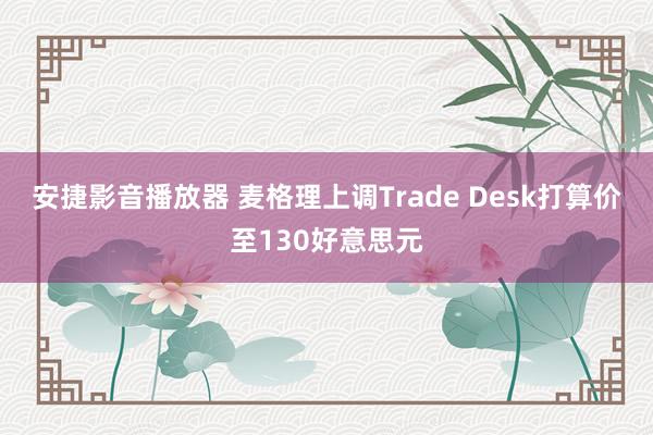 安捷影音播放器 麦格理上调Trade Desk打算价至130好意思元