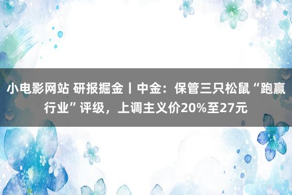 小电影网站 研报掘金丨中金：保管三只松鼠“跑赢行业”评级，上调主义价20%至27元