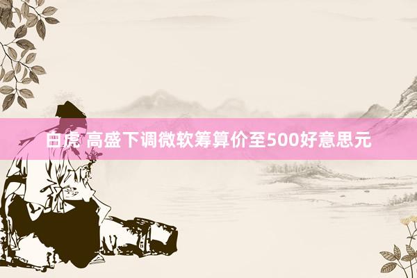 白虎 高盛下调微软筹算价至500好意思元