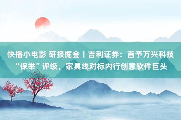 快播小电影 研报掘金丨吉利证券：首予万兴科技“保举”评级，家具线对标内行创意软件巨头