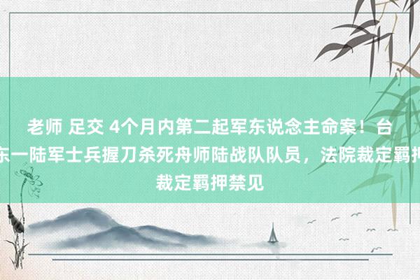 老师 足交 4个月内第二起军东说念主命案！台湾屏东一陆军士兵握刀杀死舟师陆战队队员，法院裁定羁押禁见