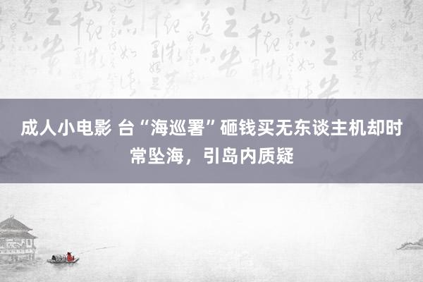 成人小电影 台“海巡署”砸钱买无东谈主机却时常坠海，引岛内质疑