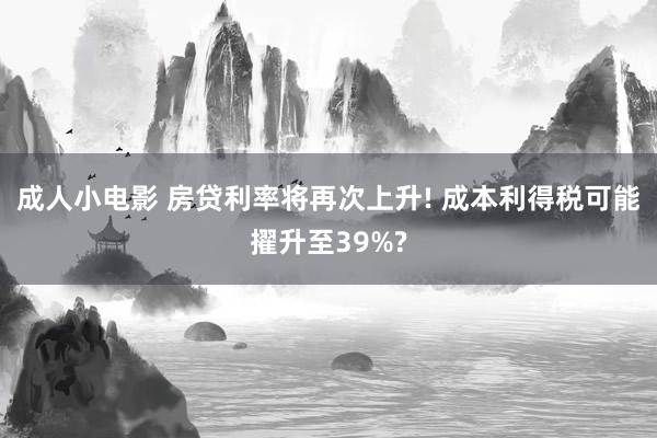 成人小电影 房贷利率将再次上升! 成本利得税可能擢升至39%?