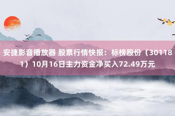 安捷影音播放器 股票行情快报：标榜股份（301181）10月16日主力资金净买入72.49万元