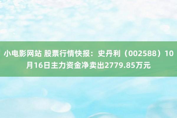 小电影网站 股票行情快报：史丹利（002588）10月16日主力资金净卖出2779.85万元