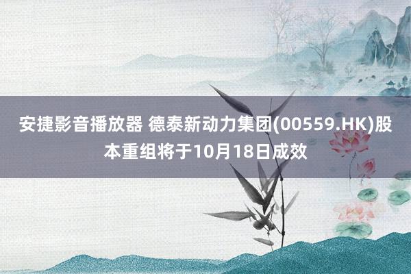 安捷影音播放器 德泰新动力集团(00559.HK)股本重组将于10月18日成效