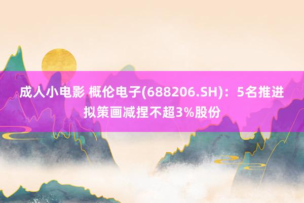 成人小电影 概伦电子(688206.SH)：5名推进拟策画减捏不超3%股份