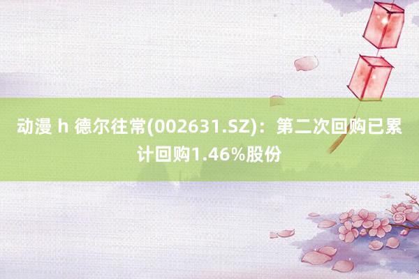 动漫 h 德尔往常(002631.SZ)：第二次回购已累计回购1.46%股份