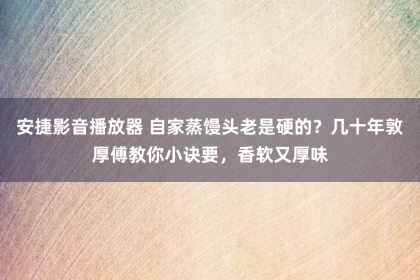 安捷影音播放器 自家蒸馒头老是硬的？几十年敦厚傅教你小诀要，香软又厚味