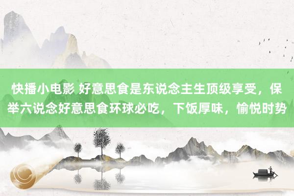 快播小电影 好意思食是东说念主生顶级享受，保举六说念好意思食环球必吃，下饭厚味，愉悦时势