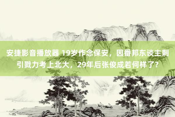 安捷影音播放器 19岁作念保安，因番邦东谈主刺引戮力考上北大，29年后张俊成若何样了？