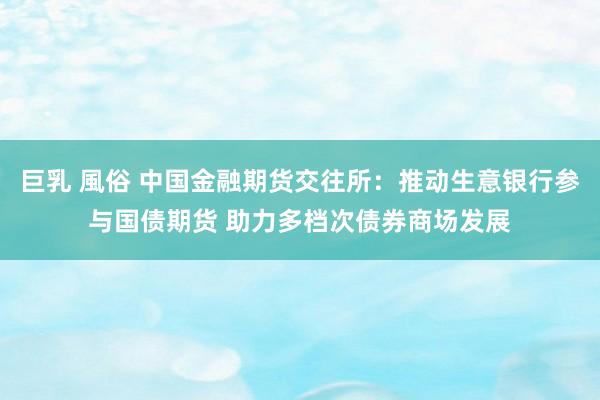 巨乳 風俗 中国金融期货交往所：推动生意银行参与国债期货 助力多档次债券商场发展