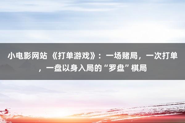 小电影网站 《打单游戏》：一场赌局，一次打单，一盘以身入局的“罗盘”棋局