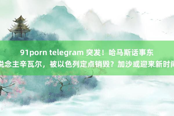 91porn telegram 突发！哈马斯话事东说念主辛瓦尔，被以色列定点销毁？加沙或迎来新时间