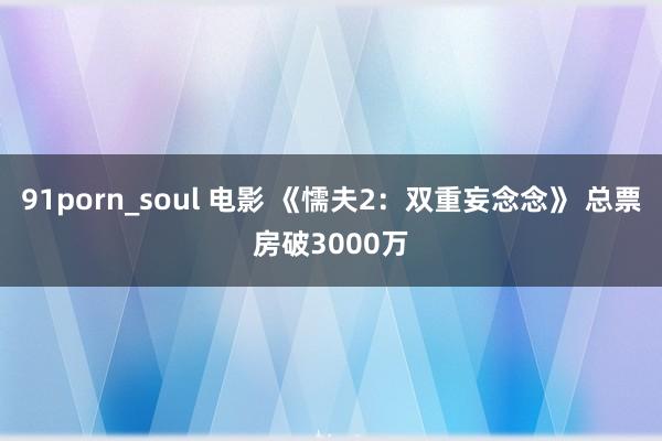 91porn_soul 电影 《懦夫2：双重妄念念》 总票房破3000万