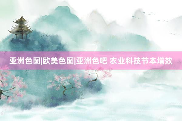 亚洲色图|欧美色图|亚洲色吧 农业科技节本增效